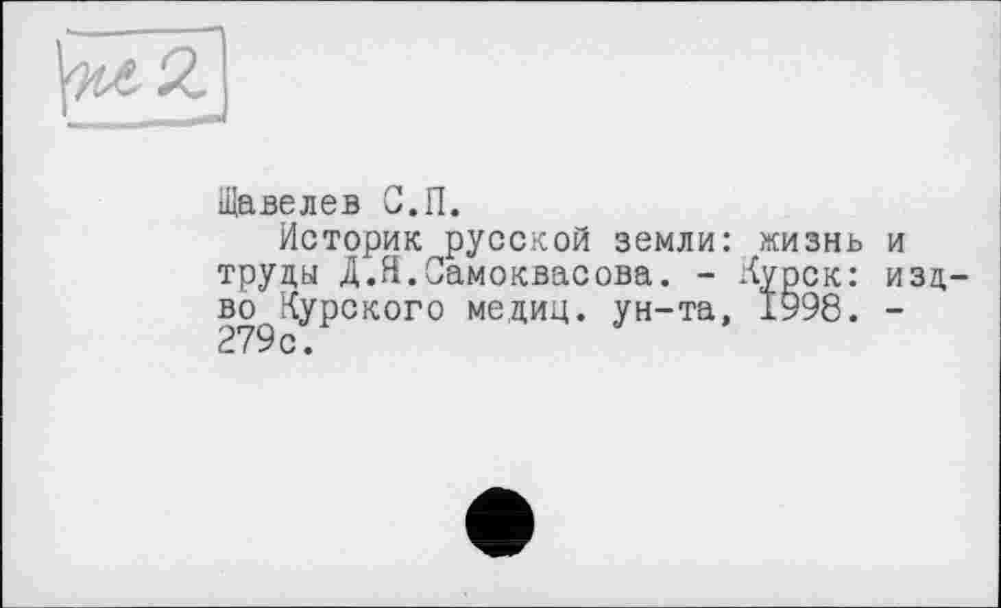 ﻿Щавелев С.П.
Историк русской земли: жизнь и труды Д.Я.Самоквасова. - Курск: изд во Курского медиц. ун-та. 1998. -279с.